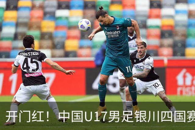 开门红！中国U17男足银川四国赛3:0力克澳大利亚